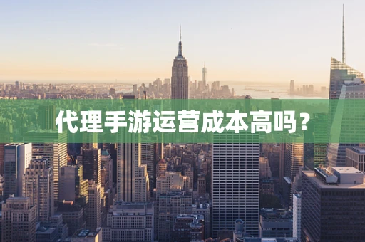 代理手游运营成本高吗？