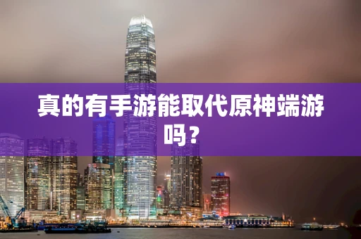 真的有手游能取代原神端游吗？