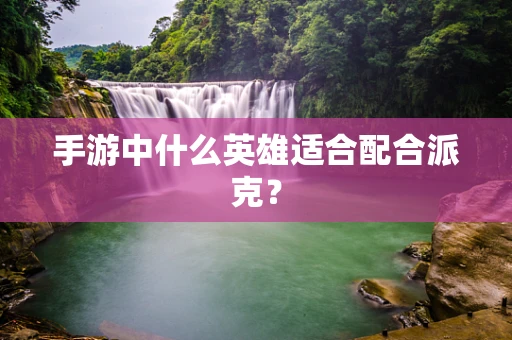 手游中什么英雄适合配合派克？