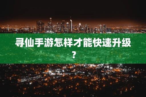 寻仙手游怎样才能快速升级？
