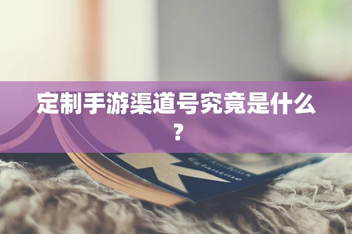 定制手游渠道号究竟是什么？