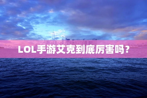 LOL手游艾克到底厉害吗？
