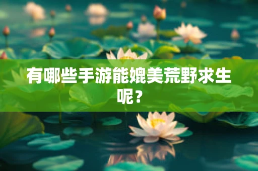 有哪些手游能媲美荒野求生呢？
