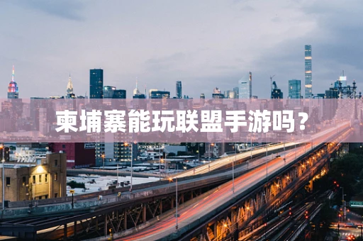柬埔寨能玩联盟手游吗？
