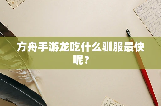 方舟手游龙吃什么驯服最快呢？