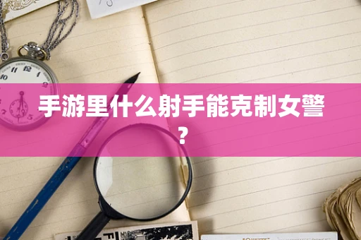 手游里什么射手能克制女警？