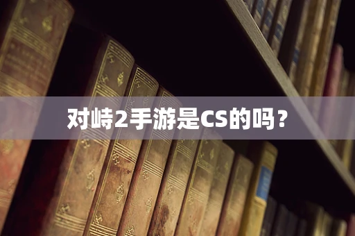 对峙2手游是CS的吗？