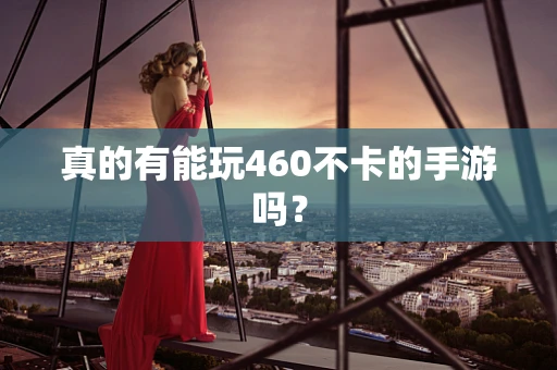 真的有能玩460不卡的手游吗？