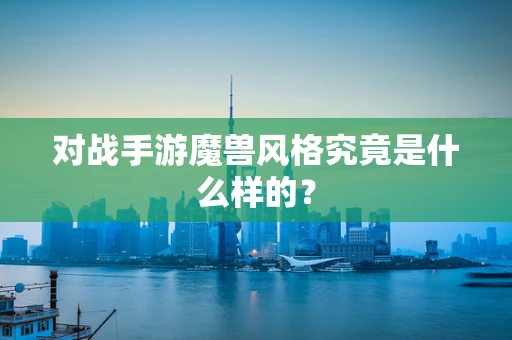 对战手游魔兽风格究竟是什么样的？