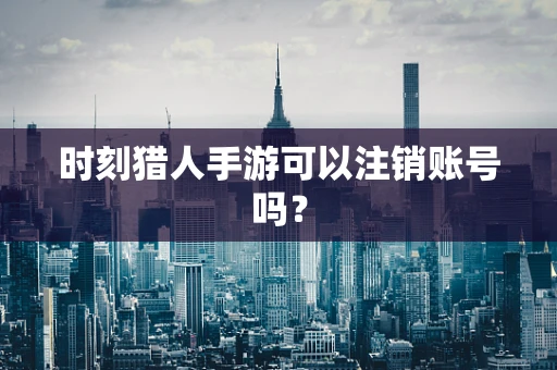 时刻猎人手游可以注销账号吗？