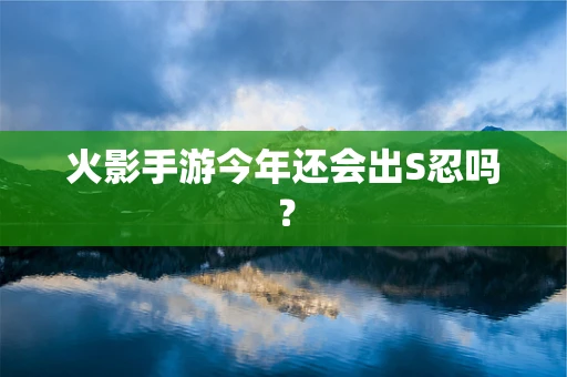 火影手游今年还会出S忍吗？