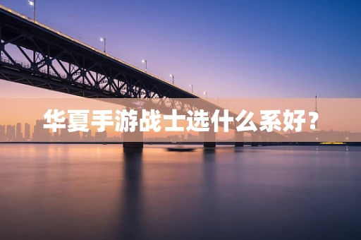 华夏手游战士选什么系好？