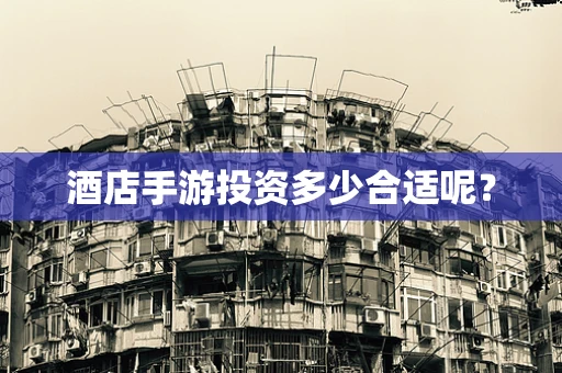 酒店手游投资多少合适呢？