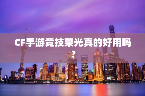 CF手游竞技荣光真的好用吗？