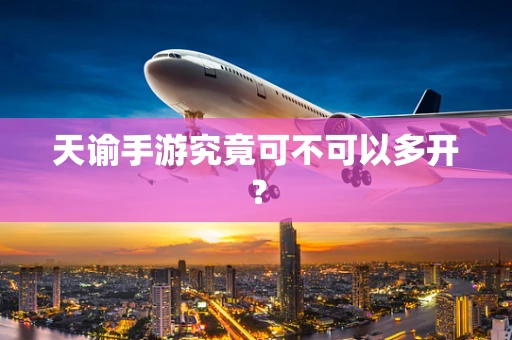 天谕手游究竟可不可以多开？