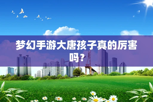梦幻手游大唐孩子真的厉害吗？