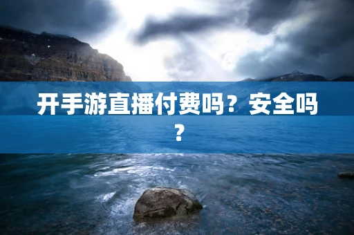 开手游直播付费吗？安全吗？