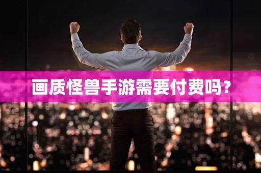 画质怪兽手游需要付费吗？