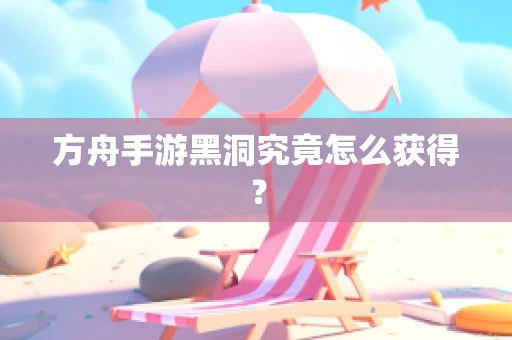 方舟手游黑洞究竟怎么获得？