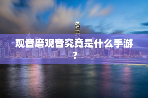 观音磨观音究竟是什么手游？