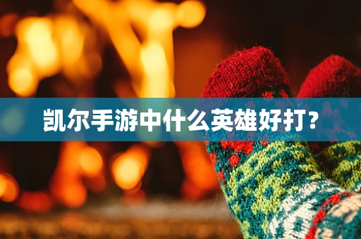 凯尔手游中什么英雄好打？