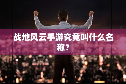 战地风云手游究竟叫什么名称？