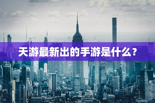 天游最新出的手游是什么？