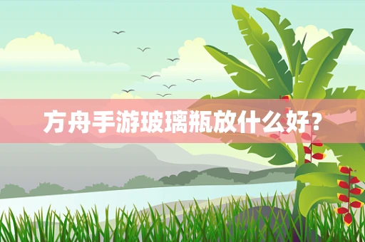 方舟手游玻璃瓶放什么好？