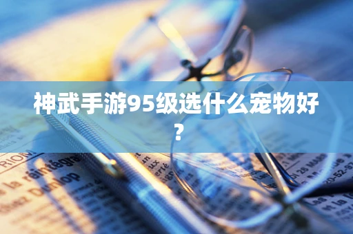 神武手游95级选什么宠物好？