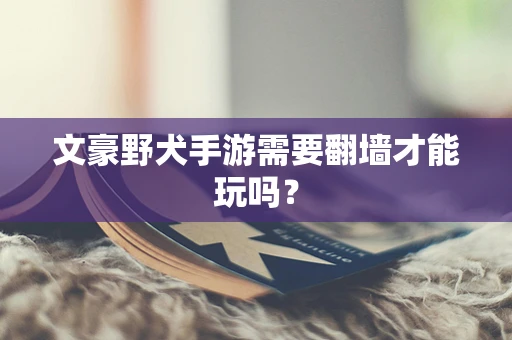 文豪野犬手游需要翻墙才能玩吗？