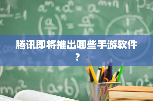 腾讯即将推出哪些手游软件？