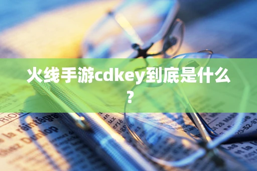 火线手游cdkey到底是什么？