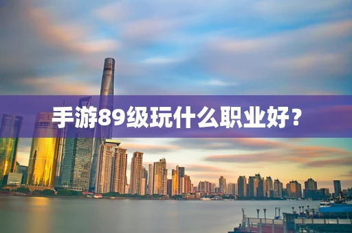 手游89级玩什么职业好？