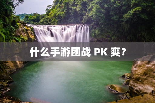 什么手游团战 PK 爽？