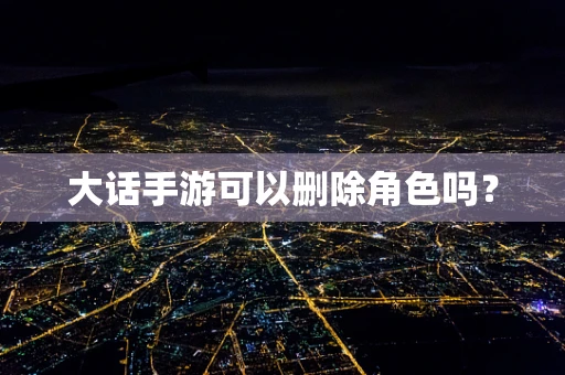 大话手游可以删除角色吗？
