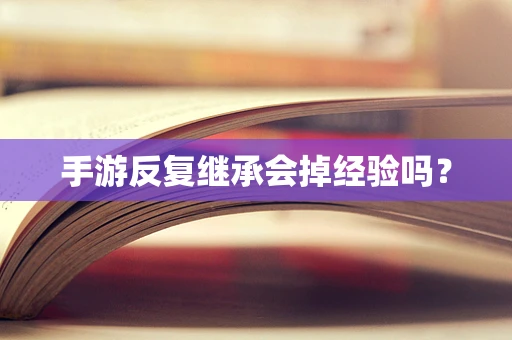手游反复继承会掉经验吗？
