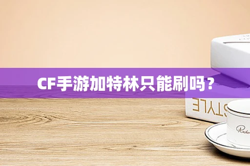 CF手游加特林只能刷吗？