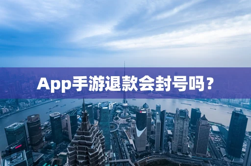 App手游退款会封号吗？