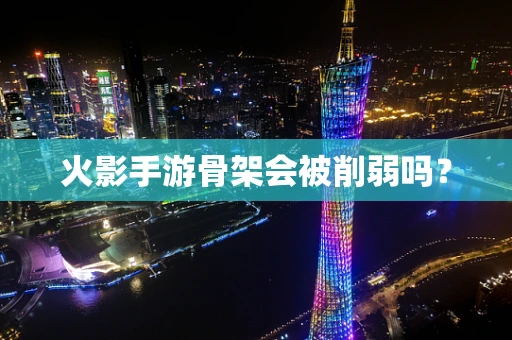 火影手游骨架会被削弱吗？