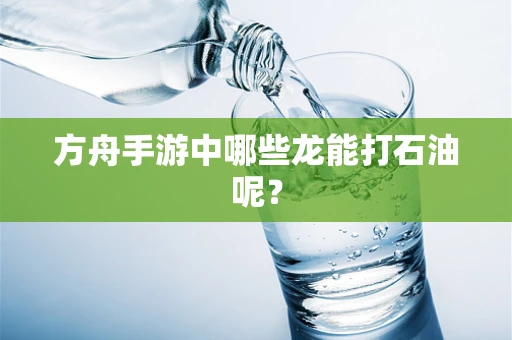 方舟手游中哪些龙能打石油呢？