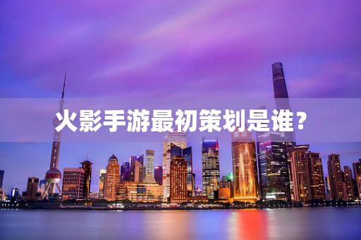 火影手游最初策划是谁？