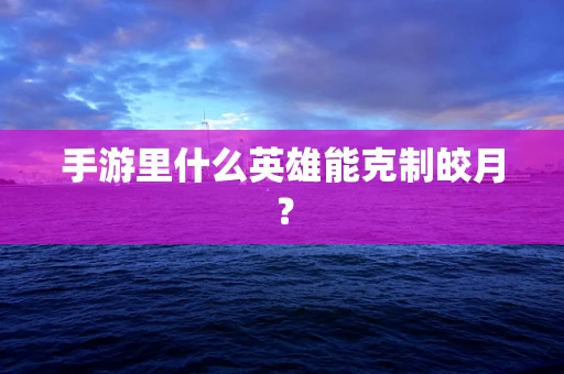 手游里什么英雄能克制皎月？