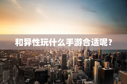和异性玩什么手游合适呢？