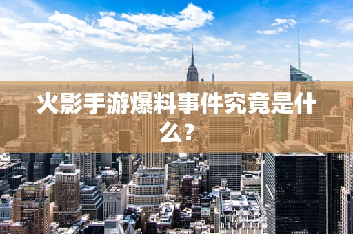 火影手游爆料事件究竟是什么？