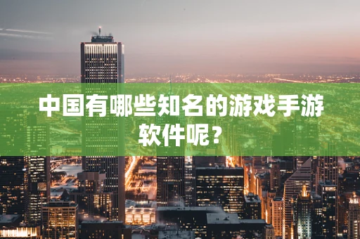 中国有哪些知名的游戏手游软件呢？