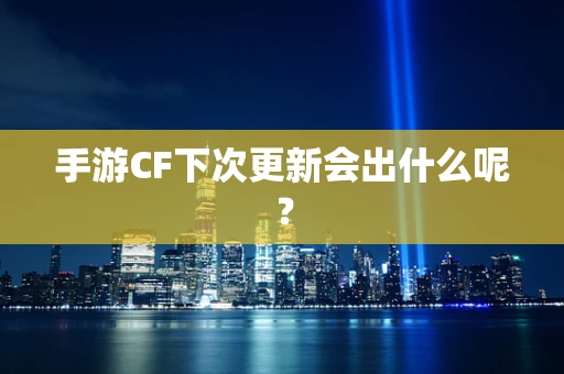 手游CF下次更新会出什么呢？