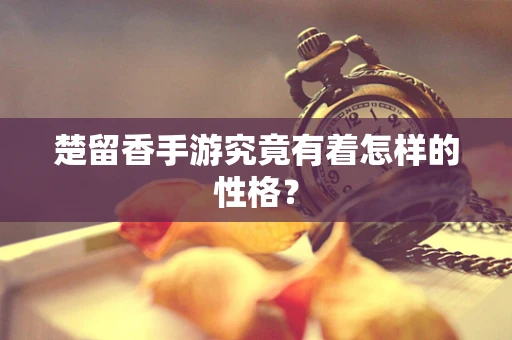楚留香手游究竟有着怎样的性格？