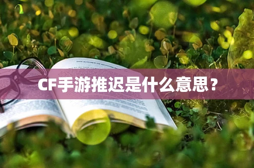CF手游推迟是什么意思？