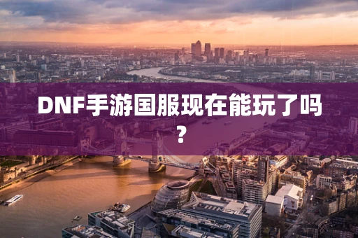 DNF手游国服现在能玩了吗？
