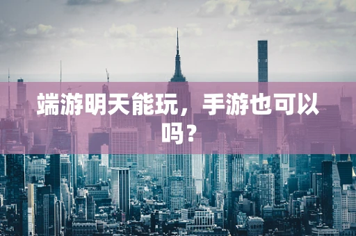 端游明天能玩，手游也可以吗？